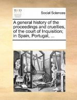 General History of the Proceedings and Cruelties, of the Court of Inquisition; In Spain, Portugal, ...