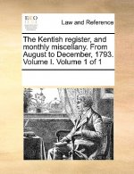 Kentish Register, and Monthly Miscellany. from August to December, 1793. Volume I. Volume 1 of 1