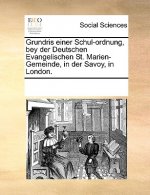 Grundris Einer Schul-Ordnung, Bey Der Deutschen Evangelischen St. Marien-Gemeinde, in Der Savoy, in London.