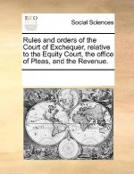 Rules and Orders of the Court of Exchequer, Relative to the Equity Court, the Office of Pleas, and the Revenue.