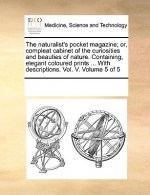 Naturalist's Pocket Magazine; Or, Compleat Cabinet of the Curiosities and Beauties of Nature. Containing, Elegant Coloured Prints ... with Description