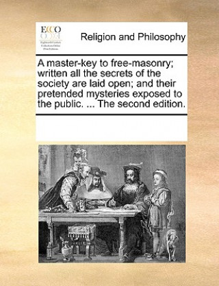 Master-Key to Free-Masonry; Written All the Secrets of the Society Are Laid Open; And Their Pretended Mysteries Exposed to the Public. ... the Second