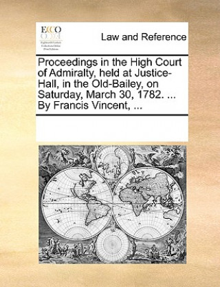Proceedings in the High Court of Admiralty, Held at Justice-Hall, in the Old-Bailey, on Saturday, March 30, 1782. ... by Francis Vincent, ...