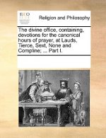Divine Office, Containing, Devotions for the Canonical Hours of Prayer, at Lauds, Tierce, Sext, None and Compline; ... Part I.