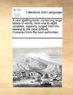 New Spelling-Book; Containing Large Tables of Words, from One to Eight Syllables, Regularly Ranged from the Easiest to the Most Difficult; ... Compile