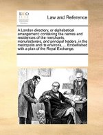 London Directory, or Alphabetical Arrangement; Containing the Names and Residences of the Merchants, Manufacturers, and Principal Traders, in the Metr