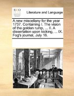 New Miscellany for the Year 1737. Containing I. the Vision of the Golden Rump, ... II. a Dissertation Upon Kicking, ... IX. Fog's Journal, July 16.