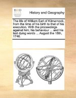 Life of William Earl of Kilmarnock, from the Time of His Birth to That of His Execution. with the Proceedings Against Him; His Behaviour ... and His L