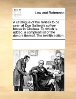 Catalogue of the Rarities to Be Seen at Don Saltero's Coffee-House in Chelsea. to Which Is Added, a Compleat List of the Donors Thereof. the Twelfth E