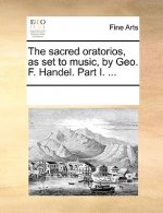 Sacred Oratorios, as Set to Music, by Geo. F. Handel. Part I. ...