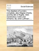Charters of London Complete; Also Magna Charta, and the Bill of Rights. with Explanatory Notes and Remarks. by John Luffman; ...