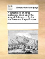 Paraphrase; Or, Large Explicatory Poem Upon the Song of Solomon. ... by the Late Reverend Ralph Erskine, ...