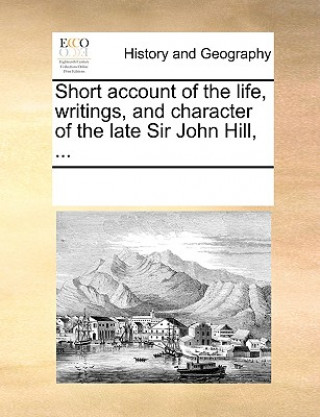 Short Account of the Life, Writings, and Character of the Late Sir John Hill, ...