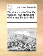 Short Account of the Life, Writings, and Character of the Late Sir John Hill, ...