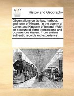 Observations on the Bay, Harbour, and Town of Kinsale, (in the County of Corke; And Kingdom of Ireland.) with an Account of Some Transactions and Occu