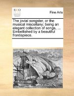 Jovial Songster, or the Musical Miscellany; Being an Elegant Collection of Songs, ... Embellished by a Beautiful Frontispiece.