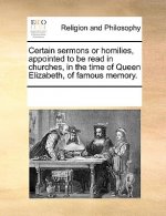 Certain Sermons or Homilies, Appointed to Be Read in Churches, in the Time of Queen Elizabeth, of Famous Memory.
