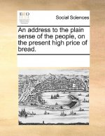 Address to the Plain Sense of the People, on the Present High Price of Bread.