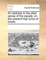Address to the Plain Sense of the People, on the Present High Price of Bread.