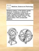 Primitive Cookery; Or the Kitchen Garden Display'd. Containing a Collection of Receipts for Preparing a Great Variety of Cheap, Healthful and Palatabl
