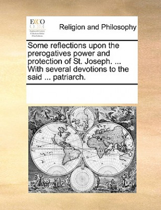 Some Reflections Upon the Prerogatives Power and Protection of St. Joseph. ... with Several Devotions to the Said ... Patriarch.