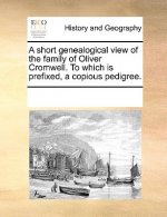 Short Genealogical View of the Family of Oliver Cromwell. to Which Is Prefixed, a Copious Pedigree.