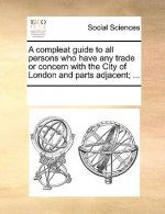 Compleat Guide to All Persons Who Have Any Trade or Concern with the City of London and Parts Adjacent; ...