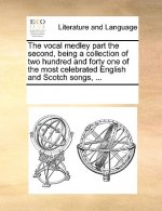 Vocal Medley Part the Second, Being a Collection of Two Hundred and Forty One of the Most Celebrated English and Scotch Songs, ...