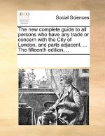New Complete Guide to All Persons Who Have Any Trade or Concern with the City of London, and Parts Adjacent. ... the Fifteenth Edition, ..