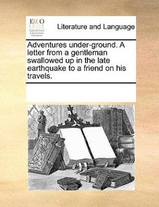 Adventures Under-Ground. a Letter from a Gentleman Swallowed Up in the Late Earthquake to a Friend on His Travels.