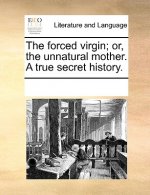 Forced Virgin; Or, the Unnatural Mother. a True Secret History.