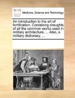 Introduction to the Art of Fortification. Containing Draughts of All the Common Works Used in Military Architecture, ... Also, a Military Dictionary,