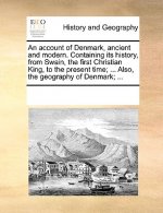 Account of Denmark, Ancient and Modern. Containing Its History, from Swain, the First Christian King, to the Present Time; ... Also, the Geography of