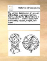 London Directory; Or, an Account of the Stage Coaches and Carriers, from London to the Different Towns in Great Britain. ... with an Account of the Co