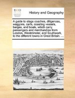 Guide to Stage Coaches, Diligences, Waggons, Carts, Coasting Vessels, Barges, and Boats, Which Carry Passengers and Merchandize from London, Westminst