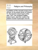 Collation of the Several Communion Offices, in the Prayer-Book of Edward VI, the Scotch Prayer-Book of the Year 1637, the Present English Prayer-Book,