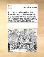 Oration Delivered at the State-House, in Philadelphia, to a Very Numerous Audience; On Thursday the 1st of August, 1776; By Samuel Adams, ...