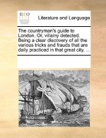 Countryman's Guide to London. Or, Villainy Detected. Being a Clear Discovery of All the Various Tricks and Frauds That Are Daily Practiced in That Gre