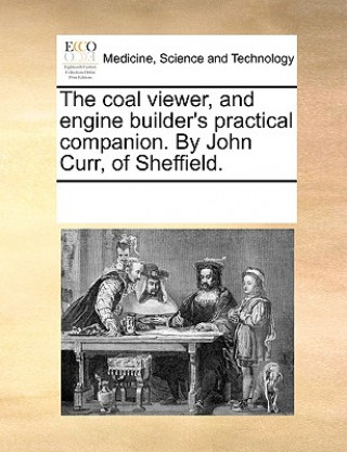 Coal Viewer, and Engine Builder's Practical Companion. by John Curr, of Sheffield.