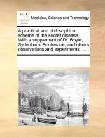 Practical and Philosophical Scheme of the Secret Disease. with a Supplement of Dr. Boyle, Sydenham, Pontesque, and Others Observations and Experiments