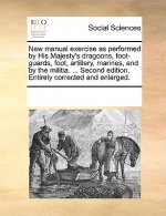 New Manual Exercise as Performed by His Majesty's Dragoons, Foot-Guards, Foot, Artillery, Marines, and by the Militia. ... Second Edition. Entirely Co