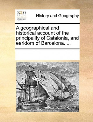 Geographical and Historical Account of the Principality of Catalonia, and Earldom of Barcelona. ...