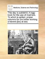 This Day Is Publish'd. a Logg-Book for the Use of Mariners. to Which Is Added, Proper Columns for the Better Working a Travers [Sic] at Sea.