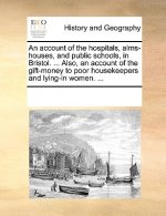 Account of the Hospitals, Alms-Houses, and Public Schools, in Bristol. ... Also, an Account of the Gift-Money to Poor Housekeepers and Lying-In Women.