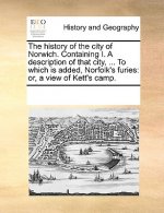 History of the City of Norwich. Containing I. a Description of That City, ... to Which Is Added, Norfolk's Furies