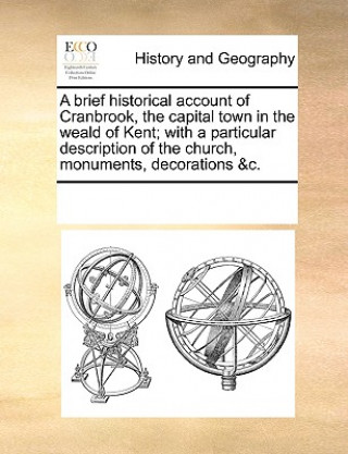 Brief Historical Account of Cranbrook, the Capital Town in the Weald of Kent; With a Particular Description of the Church, Monuments, Decorations &C.