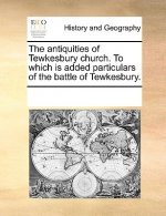 Antiquities of Tewkesbury Church. to Which Is Added Particulars of the Battle of Tewkesbury.