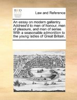 Essay on Modern Gallantry. Address'd to Men of Honour, Men of Pleasure, and Men of Sense. with a Seasonable Admonition to the Young Ladies of Great Br