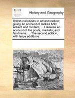 British Curiosities in Art and Nature; Giving an Account of Rarities Both Antient and Modern, ... Likewise an Account of the Posts, Markets, and Fair-