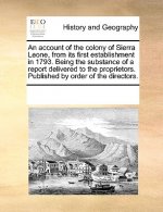 Account of the Colony of Sierra Leone, from Its First Establishment in 1793. Being the Substance of a Report Delivered to the Proprietors. Published b